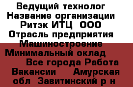 Ведущий технолог › Название организации ­ Ритэк-ИТЦ, ООО › Отрасль предприятия ­ Машиностроение › Минимальный оклад ­ 49 000 - Все города Работа » Вакансии   . Амурская обл.,Завитинский р-н